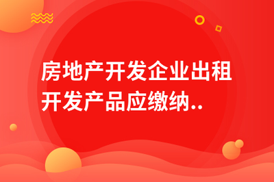 房地产开发企业出租开发产品应缴纳房产税?